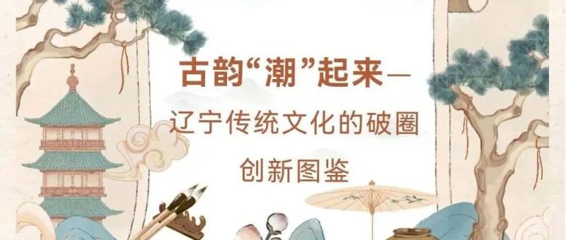 【古韵新声，潮起辽宁】以青春之眼，探传统新途——辽宁省传统文化的破圈创新图鉴-东北文化产业网